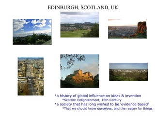 EDINBURGH, SCOTLAND, UK a history of global influence on ideas & invention Scottish Enlightenment, 18th Century  a society that has long wished to be ‘evidence based’ That we should know ourselves, and the reason for things 