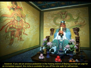 … however, if you are an anxious pedestrian in the Hutong district of Beijing and feel an urge for an immediate support, this niche is available for you off the side walk for self-service… 