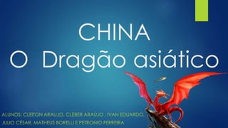 CHINA 
O Dragão asiático 
ALUNOS: CLEITON ARAUJO, CLEBER ARAÚJO , IVAN EDUARDO, 
JULIO CÉSAR, MATHEUS BORELLI E PETRONIO FERREIRA 
 