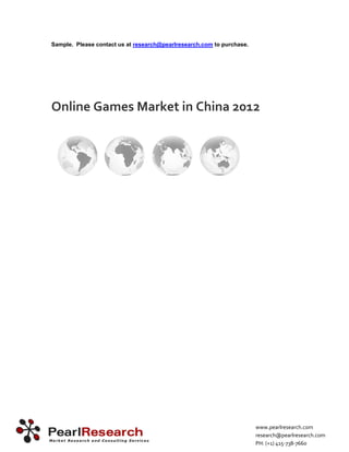 Sample. Please contact us at research@pearlresearch.com to purchase.




Online Games Market in China 2012




                                                                       www.pearlresearch.com
                                                                       research@pearlresearch.com
                                                                       PH: (+1) 415‐738‐7660
 