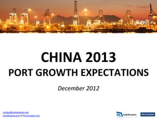 CHINA	
  2013	
  
     PORT	
  GROWTH	
  EXPECTATIONS	
  
                                                  	
  
                                         December	
  2012	
  
                                                    	
  




contact@industreams.com
InduStreams.com & Port-Investor.com
 