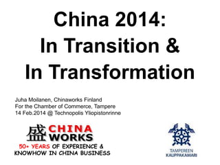China 2014:
In Transition &
In Transformation
Juha Moilanen, Chinaworks Finland
For the Chamber of Commerce, Tampere
14 Feb.2014 @ Technopolis Yliopistonrinne

50+ YEARS OF EXPERIENCE &
KNOWHOW IN CHINA BUSINESS

 