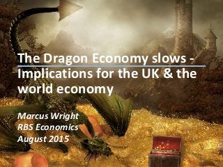 The Dragon Economy slows -
Implications for the UK & the
world economy
Marcus Wright
RBS Economics
August 2015
 