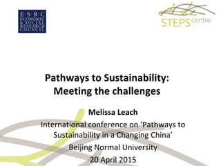 Pathways to Sustainability:
Meeting the challenges
Melissa Leach
International conference on ‘Pathways to
Sustainability in a Changing China’
Beijing Normal University
20 April 2015
 
