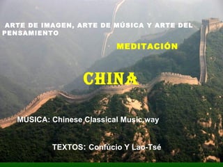 ARTE DE IMAGEN, ARTE DE MÚSICA Y ARTE DEL
PENSAMIENTO
MEDITACIÓN
CHINA
TEXTOS: Confúcio Y Lao-Tsé
MÚSICA: Chinese Classical Music.way
 