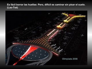 Olimpíada 2008
Es fácil borrar las huellas: Pero, difícil es caminar sin pisar el suelo.
(Lao-Tsé)
 