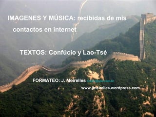 IMAGENES Y MÚSICA: recibidas de mis
contactos en internet
TEXTOS: Confúcio y Lao-Tsé
FORMATEO: J. Meirelles Celjm@uol.com.br
www.jmeirelles.wordpress.com
 