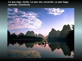 Lo que oigo, olvido. Lo que veo, recuerdo. Lo que hago,
aprendo. (Confúcio)
 