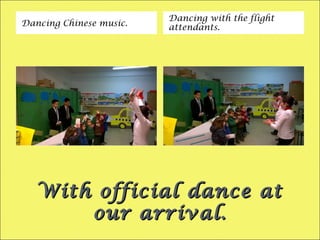 With official dance atWith official dance at
our arrival.our arrival.
Dancing Chinese music.
Dancing with the flight
attendants.
 