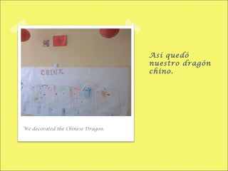 Así quedó
nuestro dragón
chino.
We decorated the Chinese Dragon.
 