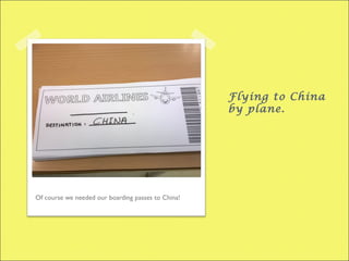 Flying to China
by plane.
Of course we needed our boarding passes to China!
 