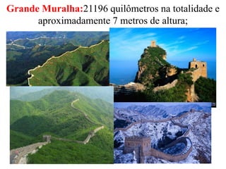 Grande Muralha:21196 quilômetros na totalidade e
aproximadamente 7 metros de altura;
 
