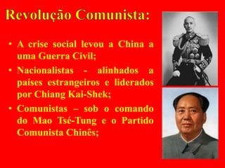 • A crise social levou a China a
uma Guerra Civil;
• Nacionalistas - alinhados a
países estrangeiros e liderados
por Chiang Kai-Shek;
• Comunistas – sob o comando
do Mao Tsé-Tung e o Partido
Comunista Chinês;
 