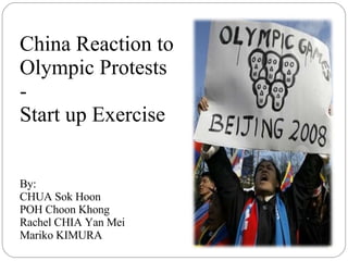 China Reaction to Olympic Protests - Start up Exercise By:  CHUA Sok Hoon POH Choon Khong Rachel CHIA Yan Mei Mariko KIMURA 