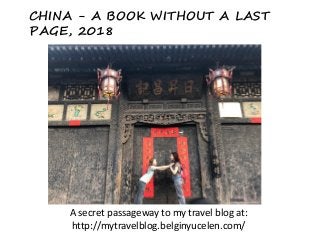 CHINA - A BOOK WITHOUT A LAST
PAGE, 2018
A secret passageway to my travel blog at:
http://mytravelblog.belginyucelen.com/
 