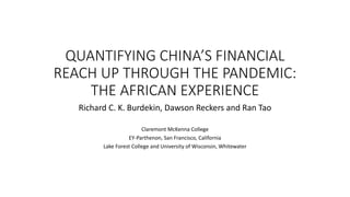 QUANTIFYING CHINA’S FINANCIAL
REACH UP THROUGH THE PANDEMIC:
THE AFRICAN EXPERIENCE
Richard C. K. Burdekin, Dawson Reckers and Ran Tao
Claremont McKenna College
EY-Parthenon, San Francisco, California
Lake Forest College and University of Wisconsin, Whitewater
 