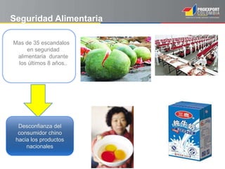 Seguridad Alimentaria
Mas de 35 escandalos
en seguridad
alimentaria durante
los últimos 8 años..
Desconfianza del
consumidor chino
hacia los productos
nacionales
 