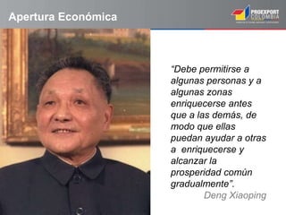 Apertura Económica
“Debe permitirse a
algunas personas y a
algunas zonas
enriquecerse antes
que a las demás, de
modo que ellas
puedan ayudar a otras
a enriquecerse y
alcanzar la
prosperidad común
gradualmente”.
Deng Xiaoping
 