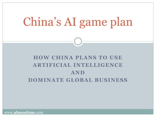 HOW CHINA PLANS TO USE
ARTIFICIAL INTELLIGENCE
AND
DOMINATE GLOBAL BUSINESS
China’s AI game plan
www.almostism.com
 