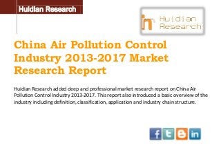 Huidian Research

China Air Pollution Control
Industry 2013-2017 Market
Research Report
Huidian Research added deep and professional market research report on China Air
Pollution Control Industry 2013-2017. This report also introduced a basic overview of the
industry including definition, classification, application and industry chain structure.

 