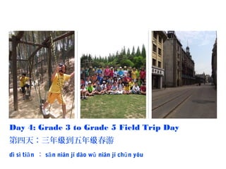 Day 4: Grade 3 to Grade 5 Field Trip Day
第四天：三年 到五年 春游级 级
dì sì ti nā ： s n nián jí dào w nián jí ch n yóuā ǔ ū
 