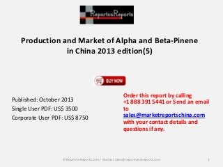 Production and Market of Alpha and Beta-Pinene
in China 2013 edition(5)

Published: October 2013
Single User PDF: US$ 3500
Corporate User PDF: US$ 8750

Order this report by calling
+1 888 391 5441 or Send an email
to
sales@marketreportschina.com
with your contact details and
questions if any.

© ReportsnReports.com / Contact sales@reportsandreports.com

1

 