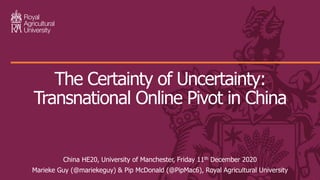 China HE20, University of Manchester, Friday 11th December 2020
Marieke Guy (@mariekeguy) & Pip McDonald (@PipMac6), Royal Agricultural University
The Certainty of Uncertainty:
Transnational Online Pivot in China
 