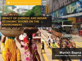 IMPACT OF CHINESE AND INDIAN
ECONOMIC BOOMS ON THE
ENVIRONMENT




                                   Manish Bapna
                               Executive Vice President, WRI
                                          (Photo: Andreas/Flickr)
 