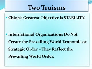 Two Truisms
 China’s Greatest Objective is STABILITY.
 International Organizations Do Not
Create the Prevailing World Economic or
Strategic Order – They Reflect the
Prevailing World Order.
 