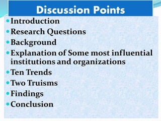Discussion Points
Introduction
Research Questions
Background
Explanation of Some most influential
institutions and organizations
Ten Trends
Two Truisms
Findings
Conclusion
 
