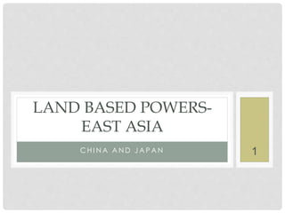 1C H I N A A N D J A P A N
LAND BASED POWERS-
EAST ASIA
 