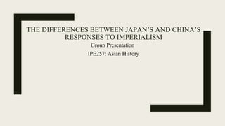THE DIFFERENCES BETWEEN JAPAN’S AND CHINA’S
RESPONSES TO IMPERIALISM
Group Presentation
IPE257: Asian History
 