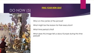 DO NOW (5)
Who is in the center of the picture?
What might be the reason for their execution?
What time period is this?
What does this image tell us about Europe during this time
period?
FIND YOUR NEW SEAT
 