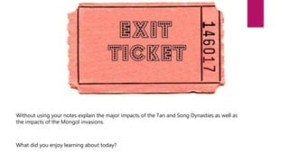 Without using your notes explain the major impacts of the Tan and Song Dynasties as well as
the impacts of the Mongol invasions.
What did you enjoy learning about today?
 