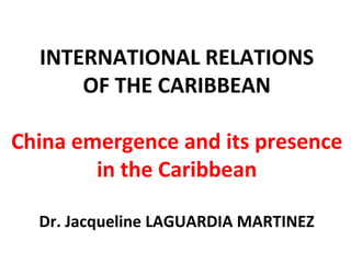 INTERNATIONAL RELATIONS
OF THE CARIBBEAN
China emergence and its presence
in the Caribbean
Dr. Jacqueline LAGUARDIA MARTINEZ
 