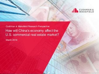 ©2016 Cushman & Wakefield, Inc. All rights reserved. 1
How will China’s economy affect the
U.S. commercial real estate market?
March 2016
Cushman & Wakefield Research Perspective
 