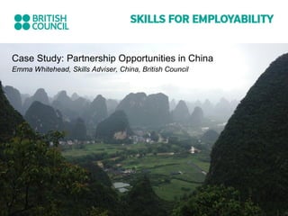 Case Study: Partnership Opportunities in China
Emma Whitehead, Skills Adviser, China, British Council
 