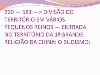 220 — 581 —> DIVISÃO DO
TERRITÓRIO EM VÁRIOS
PEQUENOS REINOS — ENTRADA
NO TERRITÓRIO DA 1ª GRANDE
RELIGIÃO DA CHINA: O BUDISMO;
 