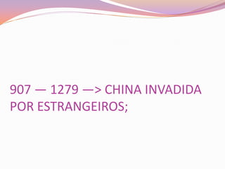 907 — 1279 —> CHINA INVADIDA
POR ESTRANGEIROS;
 