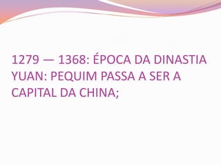 1279 — 1368: ÉPOCA DA DINASTIA
YUAN: PEQUIM PASSA A SER A
CAPITAL DA CHINA;
 