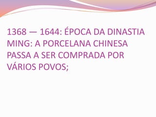1368 — 1644: ÉPOCA DA DINASTIA
MING: A PORCELANA CHINESA
PASSA A SER COMPRADA POR
VÁRIOS POVOS;
 