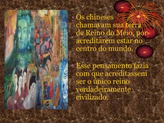 Os chineses chamavam sua terra de Reino do Meio, por acreditarem estar no centro do mundo.
