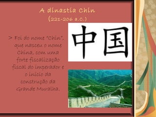 A dinastia Chin
(221-206 a.C.)
> Foi do nome “Chin”,
que nasceu o nome
China, com uma
forte fiscalização
fiscal do imperador e
o início da
construção da
Grande Muralha.
 