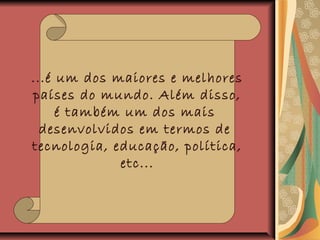 ...é um dos maiores e melhores
países do mundo. Além disso,
é também um dos mais
desenvolvidos em termos de
tecnologia, educação, política,
etc...
 