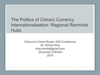 The Politics of China’s Currency
Internationalisation: Regional Renminbi
Hubs
China at a Cross-Roads, DIIS Conference
Dr. Winnie King
king.winnie@gmail.com
University of Bristol
2016
 