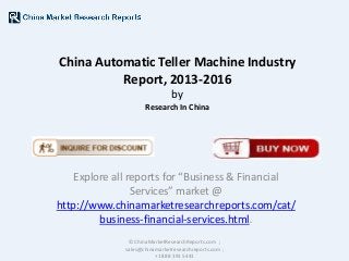 China Automatic Teller Machine Industry
Report, 2013-2016
by
Research In China

Explore all reports for “Business & Financial
Services” market @
http://www.chinamarketresearchreports.com/cat/
business-financial-services.html.
© ChinaMarketResearchReports.com ;
sales@chinamarketresearchreports.com ;
+1 888 391 5441

 