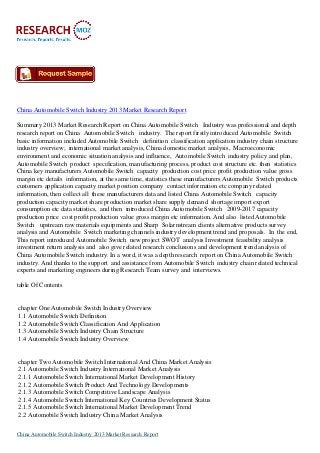 China Automobile Switch Industry 2013 Market Research Report

Summary 2013 Market Research Report on China Automobile Switch Industry was professional and depth
research report on China Automobile Switch industry. The report firstly introduced Automobile Switch
basic information included Automobile Switch definition classification application industry chain structure
industry overview; international market analysis, China domestic market analysis, Macroeconomic
environment and economic situation analysis and influence, Automobile Switch industry policy and plan,
Automobile Switch product specification, manufacturing process, product cost structure etc. then statistics
China key manufacturers Automobile Switch capacity production cost price profit production value gross
margin etc details information, at the same time, statistics these manufacturers Automobile Switch products
customers application capacity market position company contact information etc company related
information, then collect all these manufacturers data and listed China Automobile Switch capacity
production capacity market share production market share supply demand shortage import export
consumption etc data statistics, and then introduced China Automobile Switch 2009-2017 capacity
production price cost profit production value gross margin etc information. And also listed Automobile
Switch upstream raw materials equipments and Sharp Solarnstream clients alternative products survey
analysis and Automobile Switch marketing channels industry development trend and proposals. In the end,
This report introduced Automobile Switch new project SWOT analysis Investment feasibility analysis
investment return analysis and also give related research conclusions and development trend analysis of
China Automobile Switch industry. In a word, it was a depth research report on China Automobile Switch
industry. And thanks to the support and assistance from Automobile Switch industry chain related technical
experts and marketing engineers during Research Team survey and interviews.

table Of Contents


chapter One Automobile Switch Industry Overview
1.1 Automobile Switch Definition
1.2 Automobile Switch Classification And Application
1.3 Automobile Switch Industry Chain Structure
1.4 Automobile Switch Industry Overview


chapter Two Automobile Switch International And China Market Analysis
2.1 Automobile Switch Industry International Market Analysis
2.1.1 Automobile Switch International Market Development History
2.1.2 Automobile Switch Product And Technology Developments
2.1.3 Automobile Switch Competitive Landscape Analysis
2.1.4 Automobile Switch International Key Countries Development Status
2.1.5 Automobile Switch International Market Development Trend
2.2 Automobile Switch Industry China Market Analysis

China Automobile Switch Industry 2013 Market Research Report
 