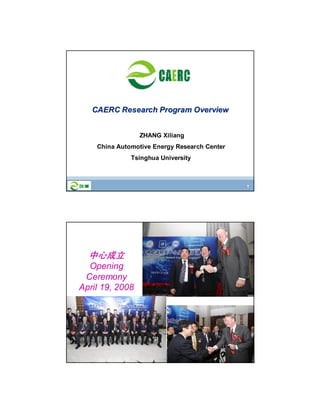 1
CAERC Research Program OverviewCAERC Research Program Overview
ZHANG Xiliang
China Automotive Energy Research Center
Tsinghua University
2
中心成立中心成立中心成立中心成立
Opening
Ceremony
April 19, 2008
 