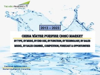 Market Intelligence . Consulting
Published: February 2019
2013 – 2023
CHINA WATER PURIFIER (B2B) MARKET
BY TYPE, BY MODE, BY END USE, BY FUNCTION, BY TECHNOLOGY, BY SALES
MODEL, BY SALES CHANNEL, COMPETITION, FORECAST & OPPORTUNITIES
 