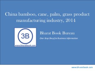 Bharat Book Bureau
www.bharatbook.com
One-Stop Shop for Business Information
China bamboo, cane, palm, grass product
manufacturing industry, 2014
 